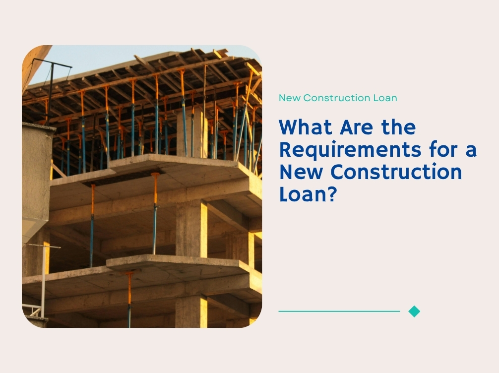 What Are the Requirements for a New Construction Loan?